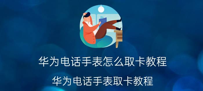 华为电话手表怎么取卡教程 华为电话手表取卡教程